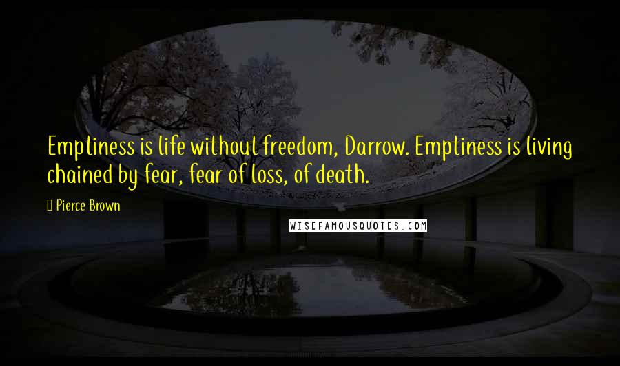 Pierce Brown Quotes: Emptiness is life without freedom, Darrow. Emptiness is living chained by fear, fear of loss, of death.