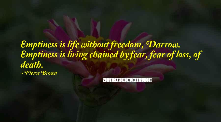 Pierce Brown Quotes: Emptiness is life without freedom, Darrow. Emptiness is living chained by fear, fear of loss, of death.