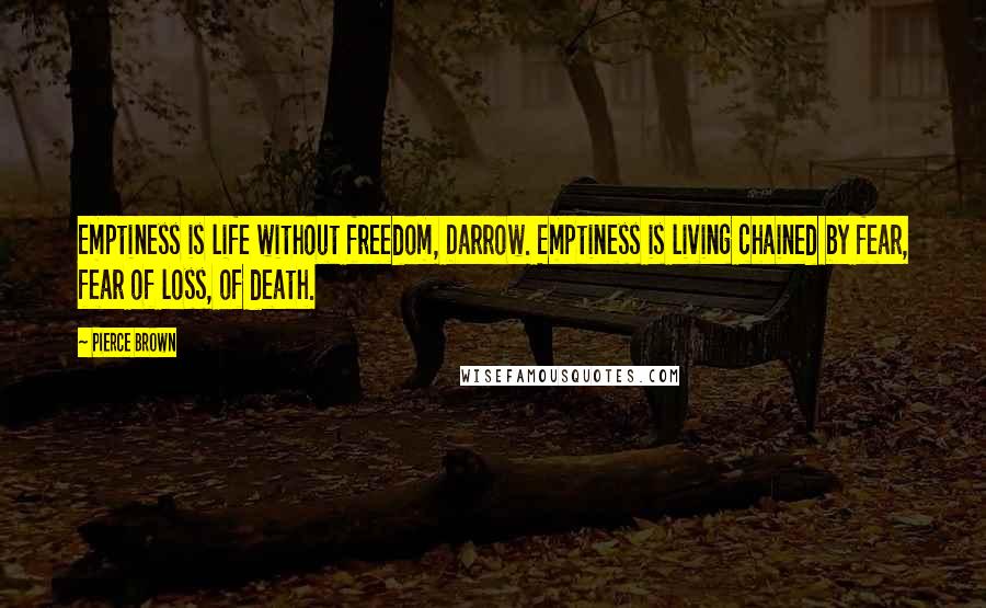 Pierce Brown Quotes: Emptiness is life without freedom, Darrow. Emptiness is living chained by fear, fear of loss, of death.
