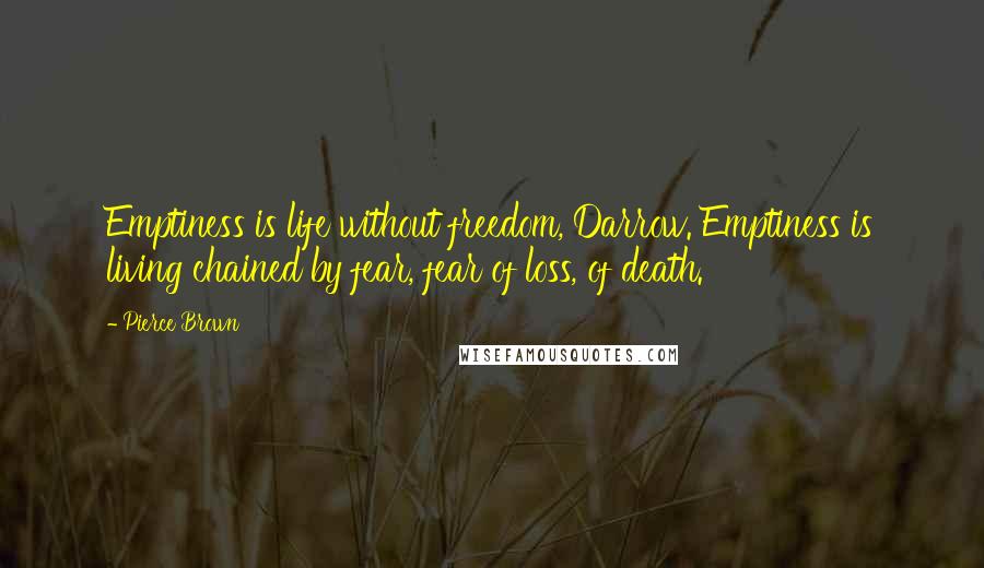 Pierce Brown Quotes: Emptiness is life without freedom, Darrow. Emptiness is living chained by fear, fear of loss, of death.