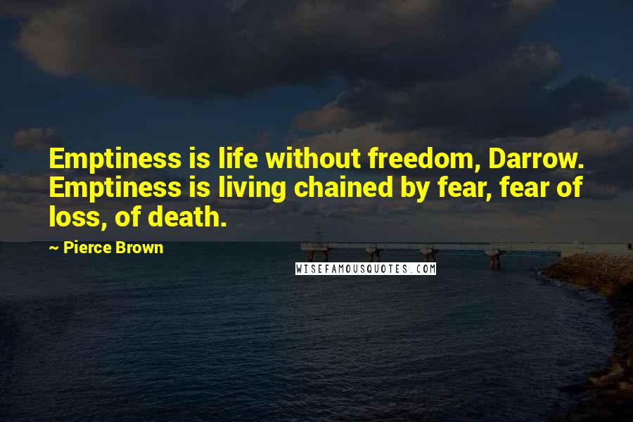 Pierce Brown Quotes: Emptiness is life without freedom, Darrow. Emptiness is living chained by fear, fear of loss, of death.