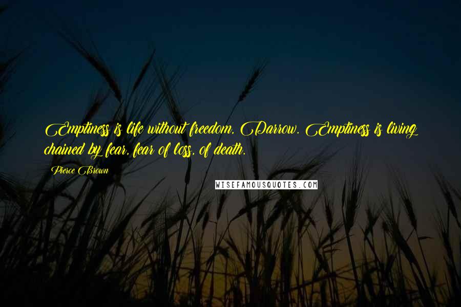 Pierce Brown Quotes: Emptiness is life without freedom, Darrow. Emptiness is living chained by fear, fear of loss, of death.