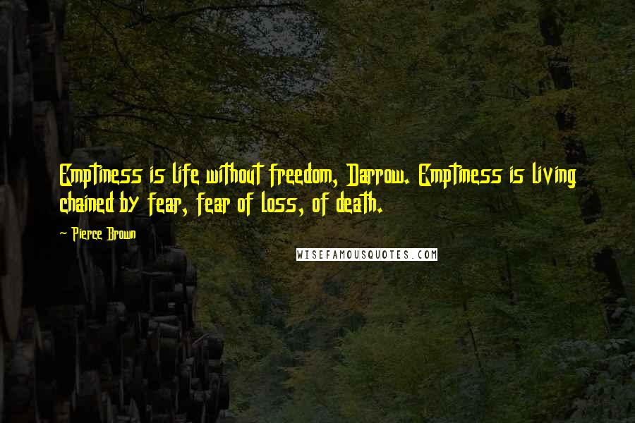 Pierce Brown Quotes: Emptiness is life without freedom, Darrow. Emptiness is living chained by fear, fear of loss, of death.