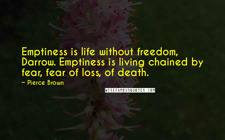 Pierce Brown Quotes: Emptiness is life without freedom, Darrow. Emptiness is living chained by fear, fear of loss, of death.