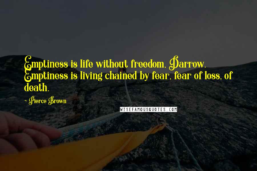 Pierce Brown Quotes: Emptiness is life without freedom, Darrow. Emptiness is living chained by fear, fear of loss, of death.