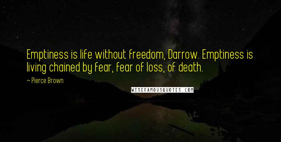 Pierce Brown Quotes: Emptiness is life without freedom, Darrow. Emptiness is living chained by fear, fear of loss, of death.