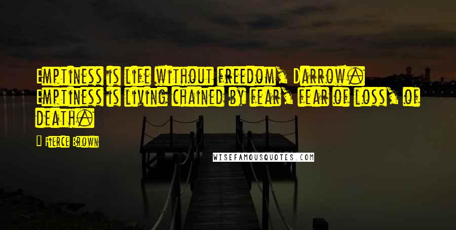 Pierce Brown Quotes: Emptiness is life without freedom, Darrow. Emptiness is living chained by fear, fear of loss, of death.