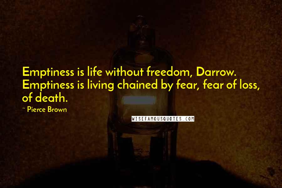 Pierce Brown Quotes: Emptiness is life without freedom, Darrow. Emptiness is living chained by fear, fear of loss, of death.