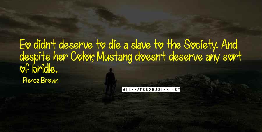 Pierce Brown Quotes: Eo didn't deserve to die a slave to the Society. And despite her Color, Mustang doesn't deserve any sort of bridle.