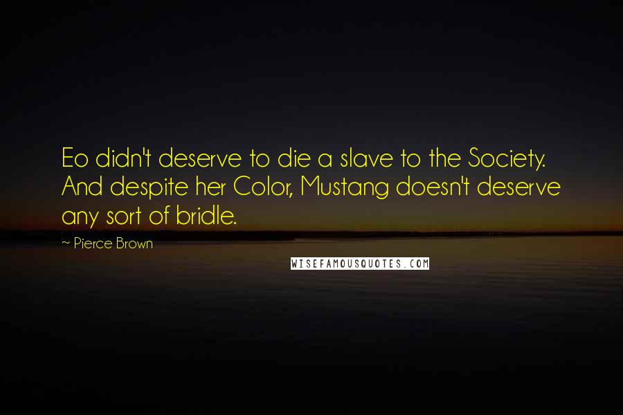 Pierce Brown Quotes: Eo didn't deserve to die a slave to the Society. And despite her Color, Mustang doesn't deserve any sort of bridle.