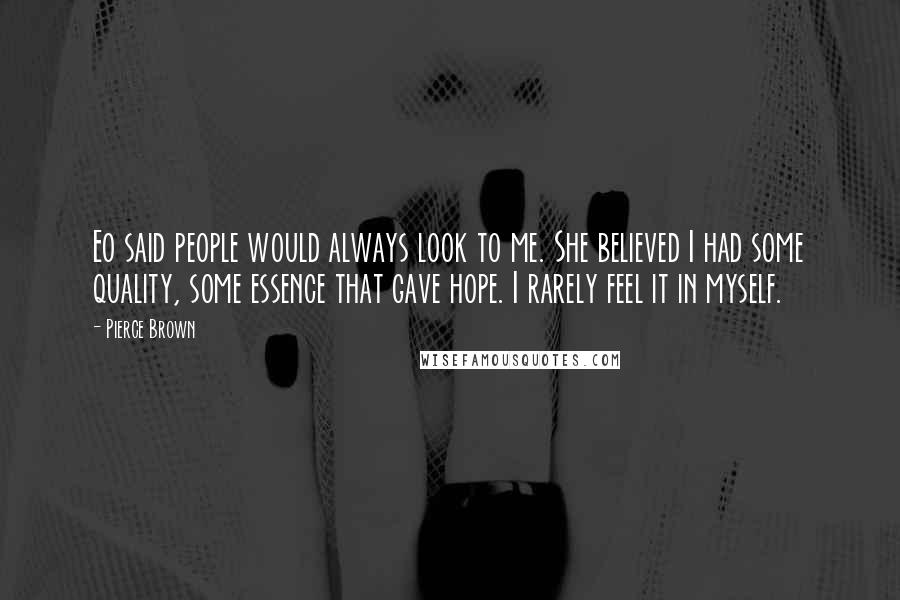 Pierce Brown Quotes: Eo said people would always look to me. She believed I had some quality, some essence that gave hope. I rarely feel it in myself.