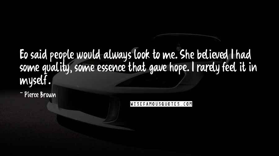 Pierce Brown Quotes: Eo said people would always look to me. She believed I had some quality, some essence that gave hope. I rarely feel it in myself.