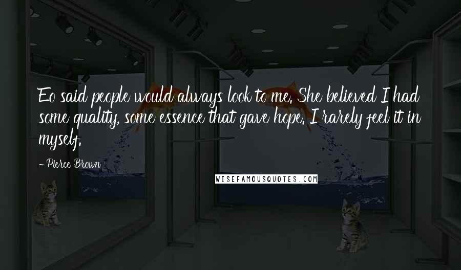 Pierce Brown Quotes: Eo said people would always look to me. She believed I had some quality, some essence that gave hope. I rarely feel it in myself.