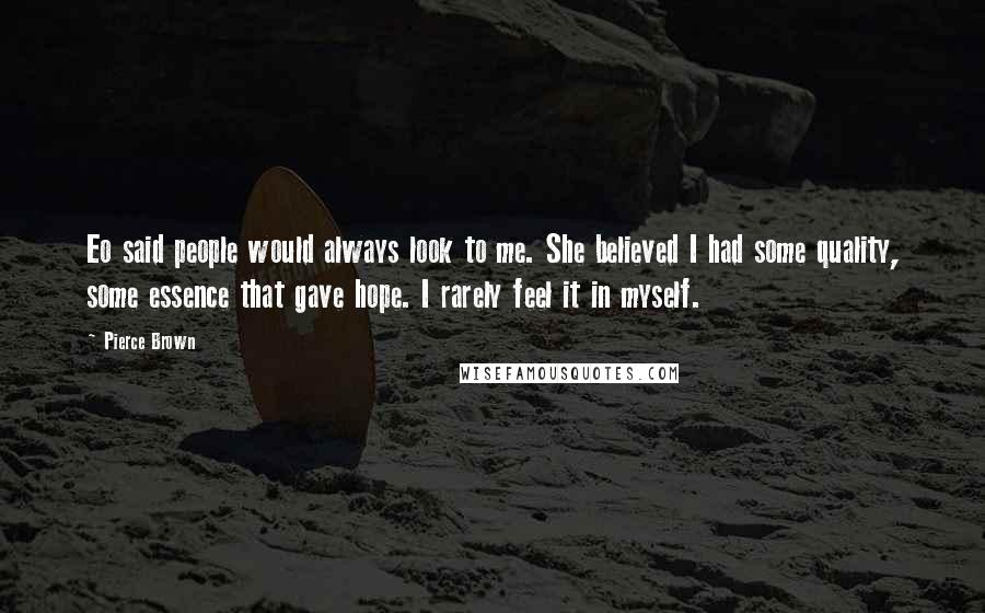 Pierce Brown Quotes: Eo said people would always look to me. She believed I had some quality, some essence that gave hope. I rarely feel it in myself.