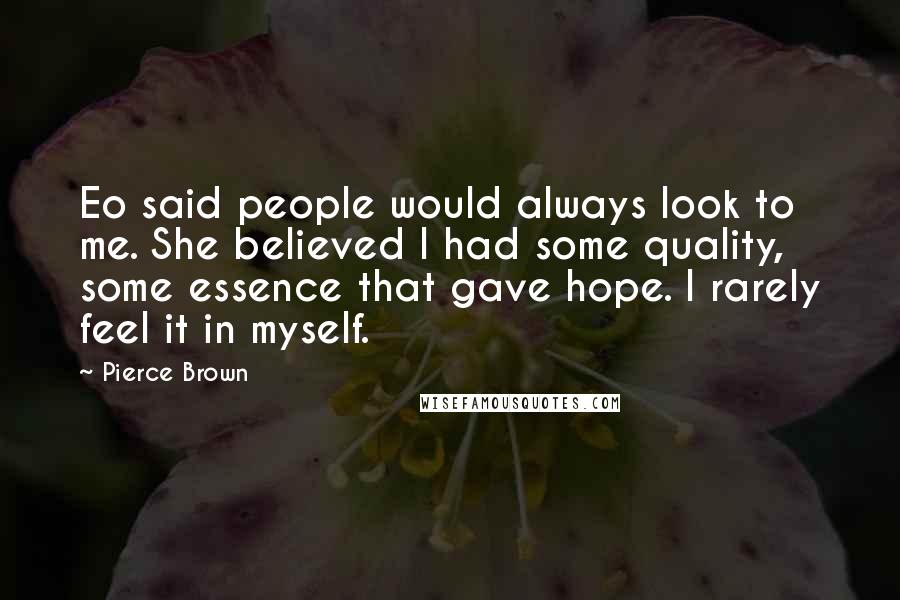 Pierce Brown Quotes: Eo said people would always look to me. She believed I had some quality, some essence that gave hope. I rarely feel it in myself.
