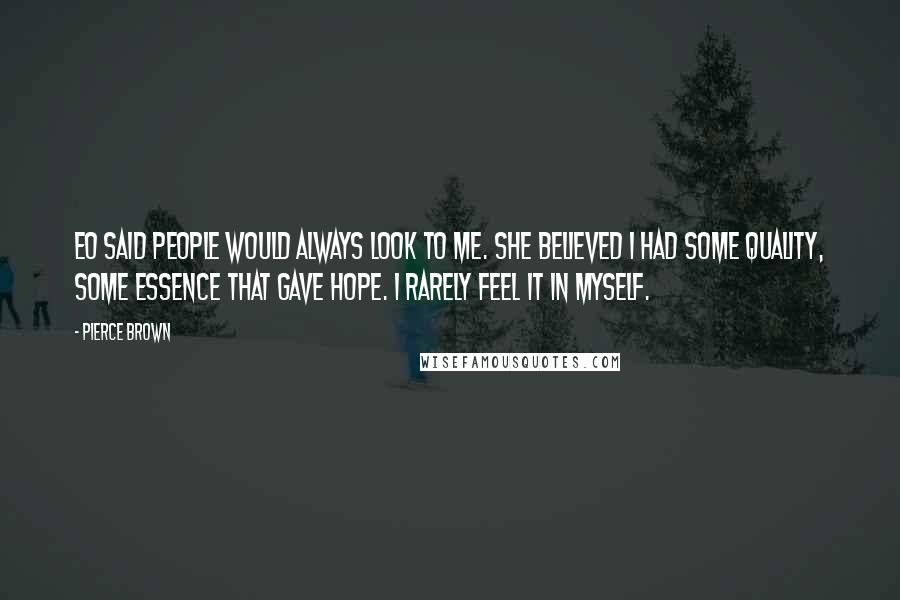 Pierce Brown Quotes: Eo said people would always look to me. She believed I had some quality, some essence that gave hope. I rarely feel it in myself.