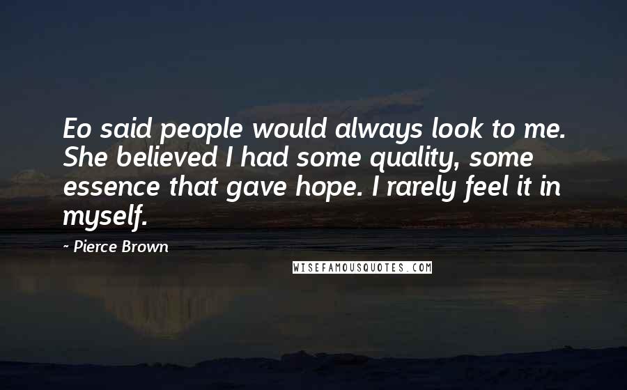 Pierce Brown Quotes: Eo said people would always look to me. She believed I had some quality, some essence that gave hope. I rarely feel it in myself.