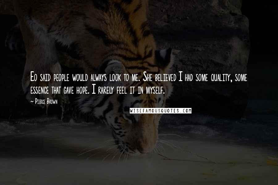 Pierce Brown Quotes: Eo said people would always look to me. She believed I had some quality, some essence that gave hope. I rarely feel it in myself.