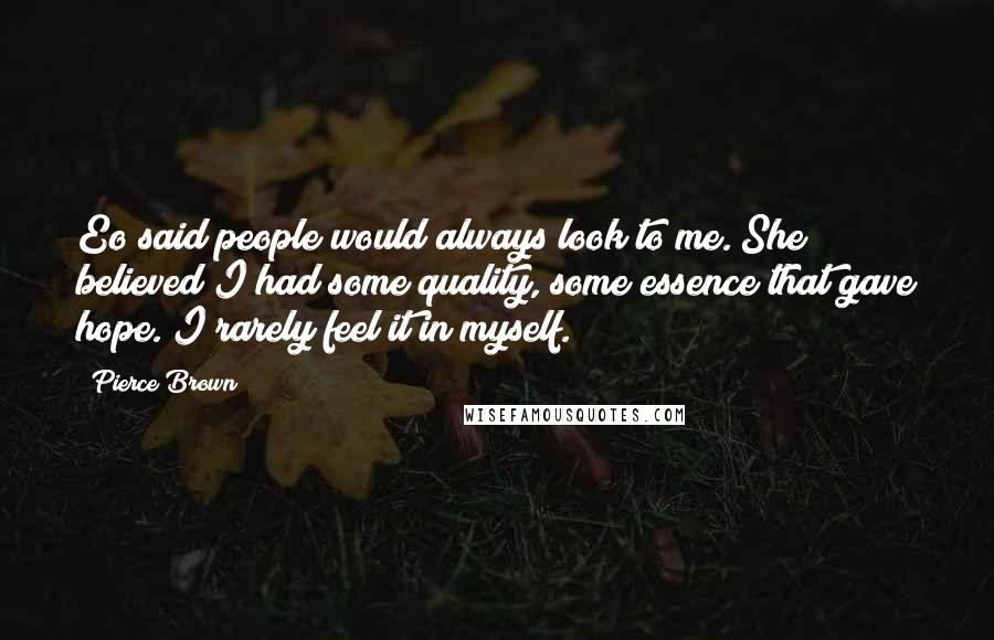 Pierce Brown Quotes: Eo said people would always look to me. She believed I had some quality, some essence that gave hope. I rarely feel it in myself.