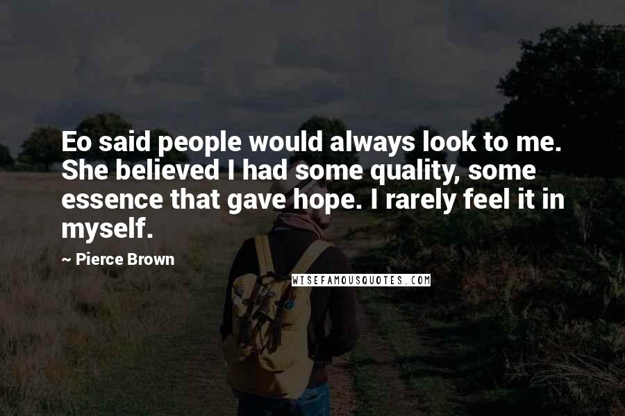 Pierce Brown Quotes: Eo said people would always look to me. She believed I had some quality, some essence that gave hope. I rarely feel it in myself.