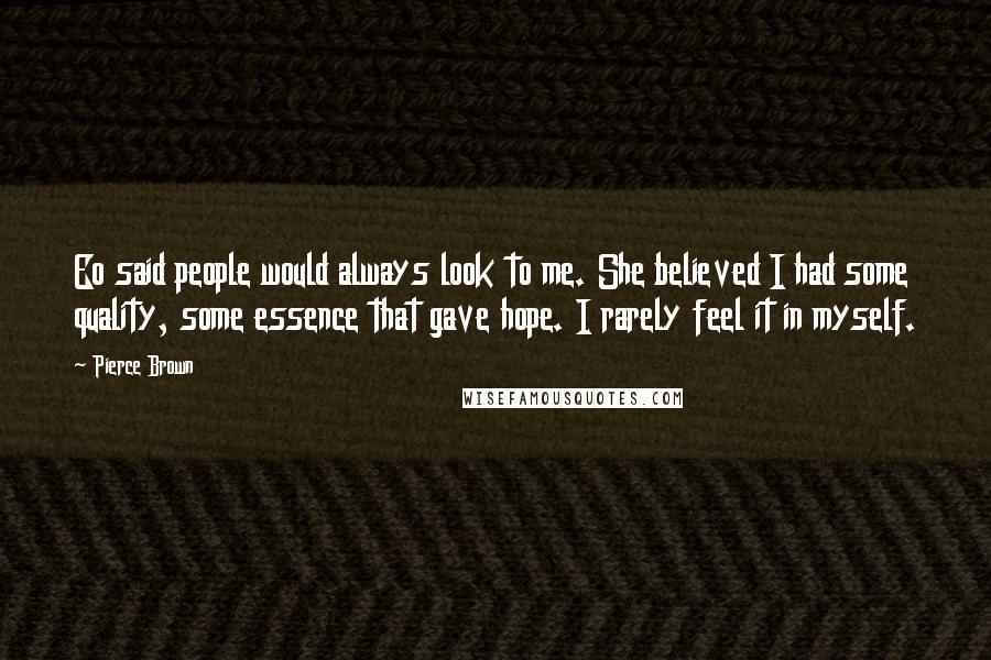 Pierce Brown Quotes: Eo said people would always look to me. She believed I had some quality, some essence that gave hope. I rarely feel it in myself.