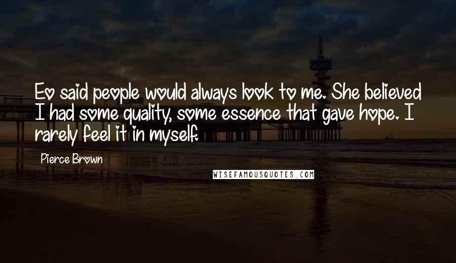 Pierce Brown Quotes: Eo said people would always look to me. She believed I had some quality, some essence that gave hope. I rarely feel it in myself.