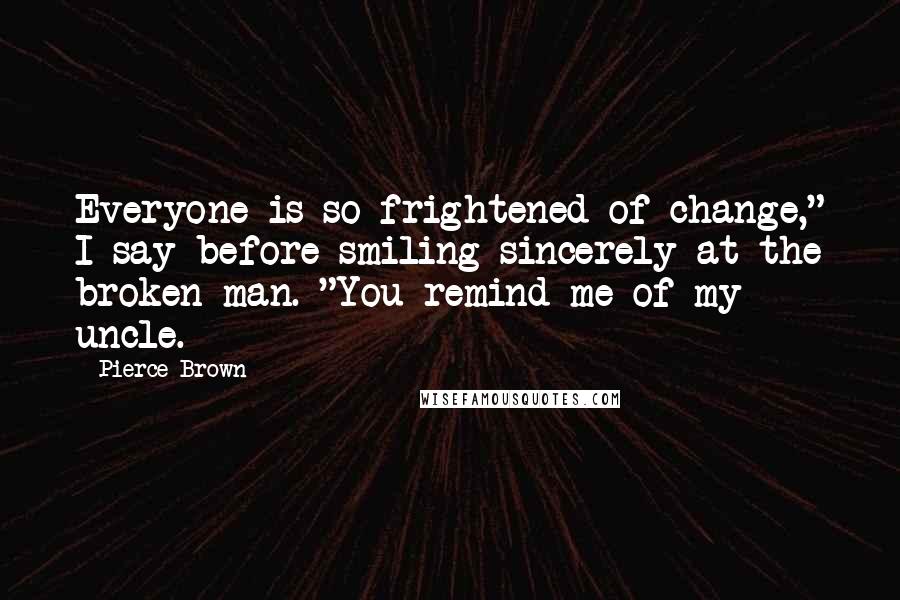 Pierce Brown Quotes: Everyone is so frightened of change," I say before smiling sincerely at the broken man. "You remind me of my uncle.