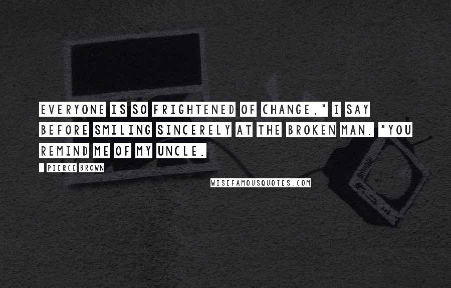 Pierce Brown Quotes: Everyone is so frightened of change," I say before smiling sincerely at the broken man. "You remind me of my uncle.