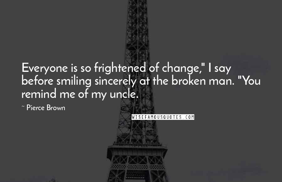 Pierce Brown Quotes: Everyone is so frightened of change," I say before smiling sincerely at the broken man. "You remind me of my uncle.