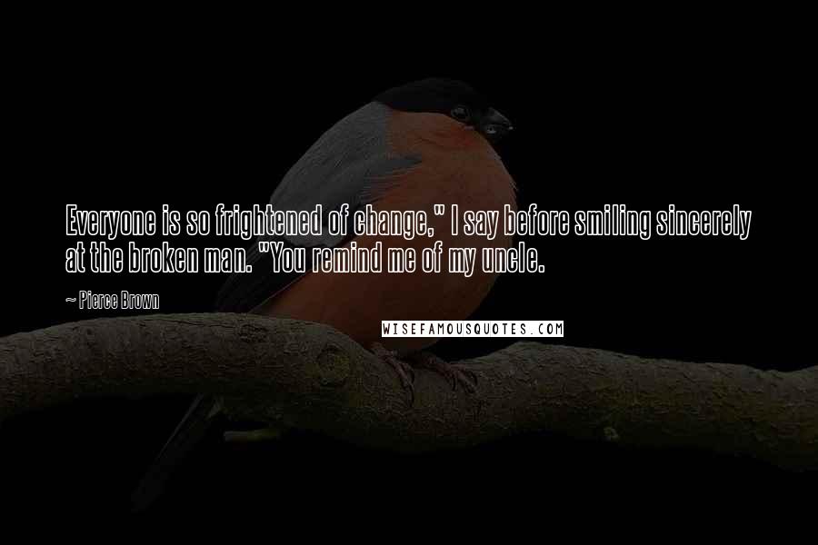 Pierce Brown Quotes: Everyone is so frightened of change," I say before smiling sincerely at the broken man. "You remind me of my uncle.