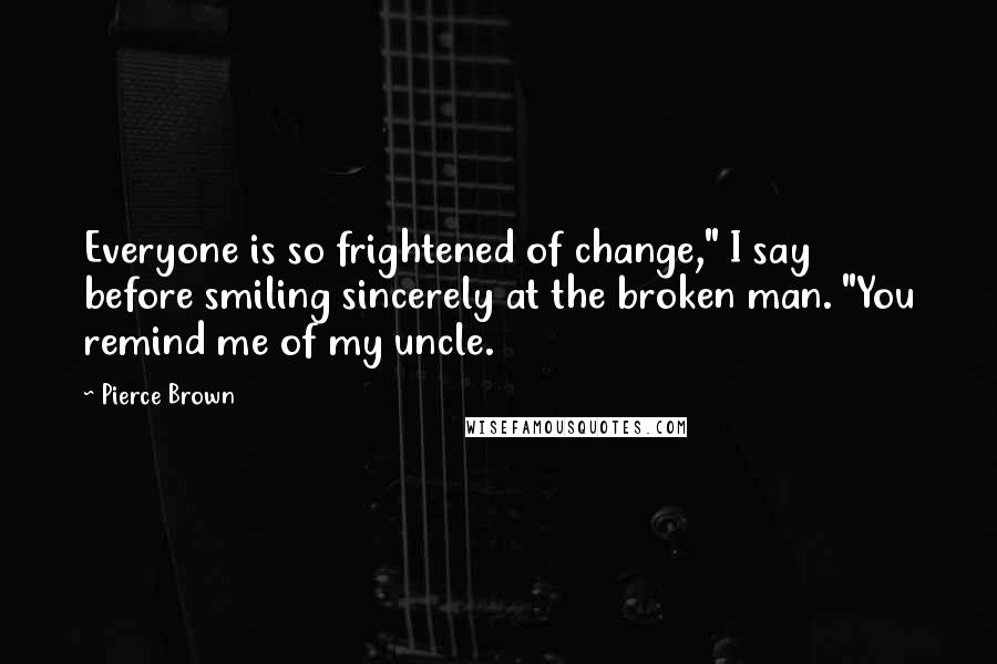 Pierce Brown Quotes: Everyone is so frightened of change," I say before smiling sincerely at the broken man. "You remind me of my uncle.