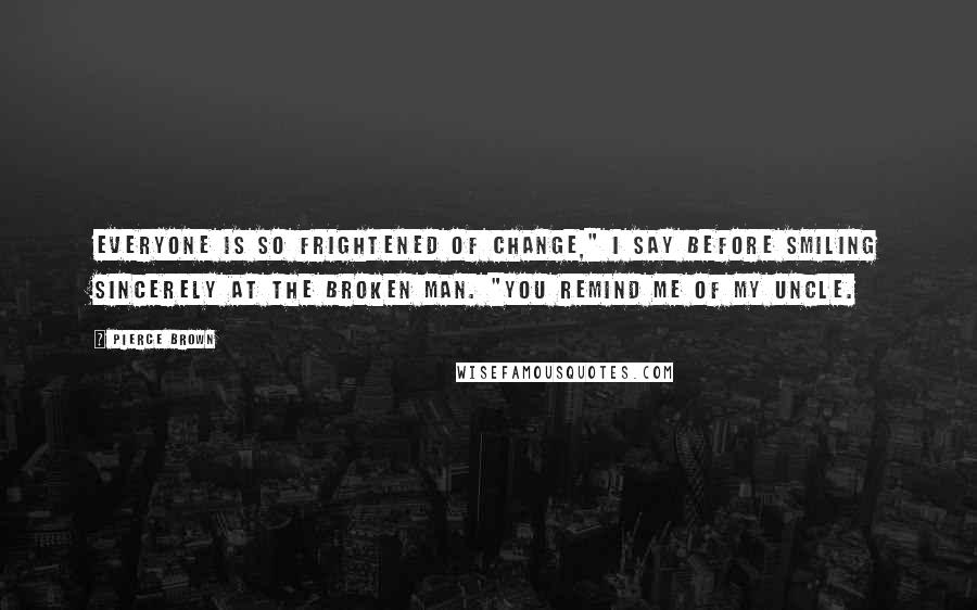 Pierce Brown Quotes: Everyone is so frightened of change," I say before smiling sincerely at the broken man. "You remind me of my uncle.