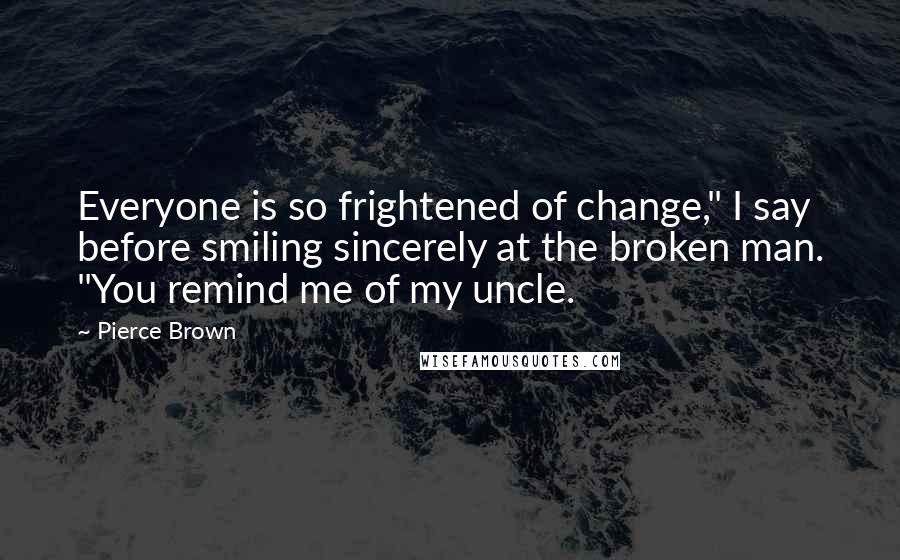 Pierce Brown Quotes: Everyone is so frightened of change," I say before smiling sincerely at the broken man. "You remind me of my uncle.