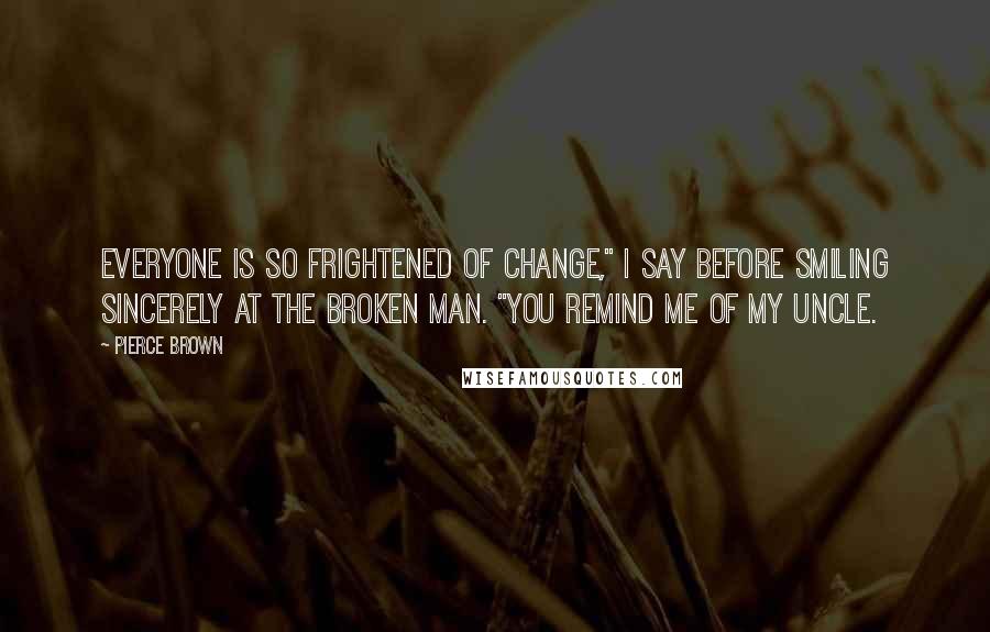 Pierce Brown Quotes: Everyone is so frightened of change," I say before smiling sincerely at the broken man. "You remind me of my uncle.