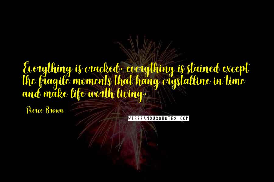 Pierce Brown Quotes: Everything is cracked, everything is stained except the fragile moments that hang crystalline in time and make life worth living.