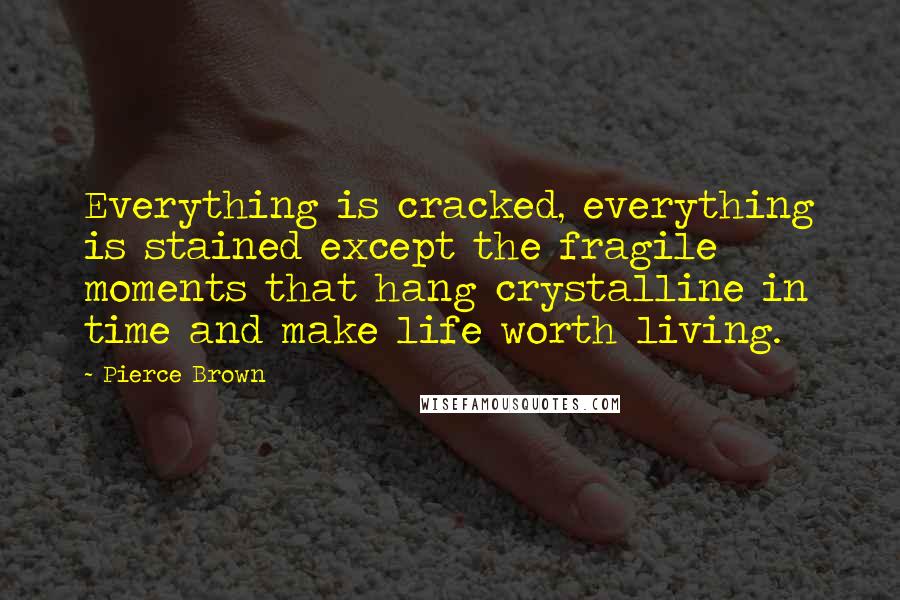 Pierce Brown Quotes: Everything is cracked, everything is stained except the fragile moments that hang crystalline in time and make life worth living.