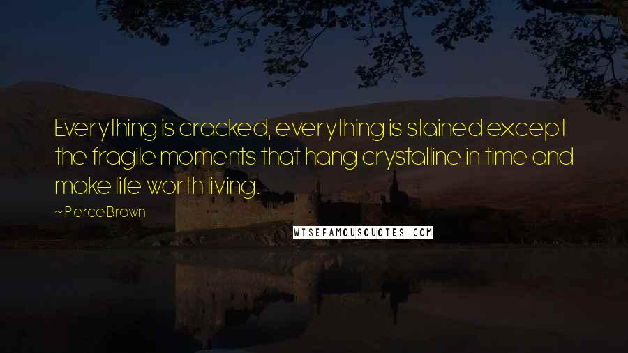 Pierce Brown Quotes: Everything is cracked, everything is stained except the fragile moments that hang crystalline in time and make life worth living.