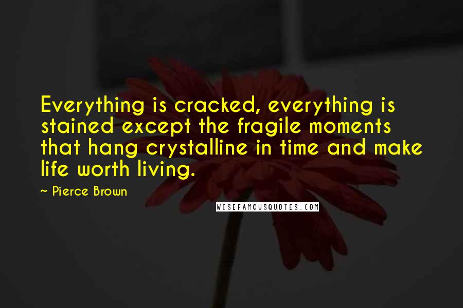 Pierce Brown Quotes: Everything is cracked, everything is stained except the fragile moments that hang crystalline in time and make life worth living.