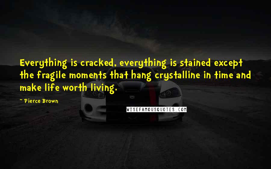 Pierce Brown Quotes: Everything is cracked, everything is stained except the fragile moments that hang crystalline in time and make life worth living.