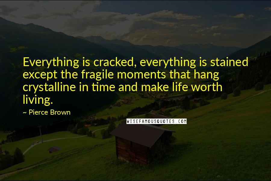 Pierce Brown Quotes: Everything is cracked, everything is stained except the fragile moments that hang crystalline in time and make life worth living.