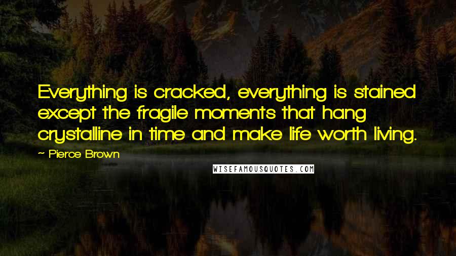 Pierce Brown Quotes: Everything is cracked, everything is stained except the fragile moments that hang crystalline in time and make life worth living.