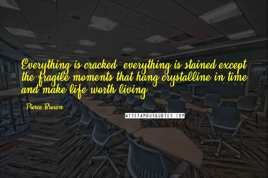 Pierce Brown Quotes: Everything is cracked, everything is stained except the fragile moments that hang crystalline in time and make life worth living.