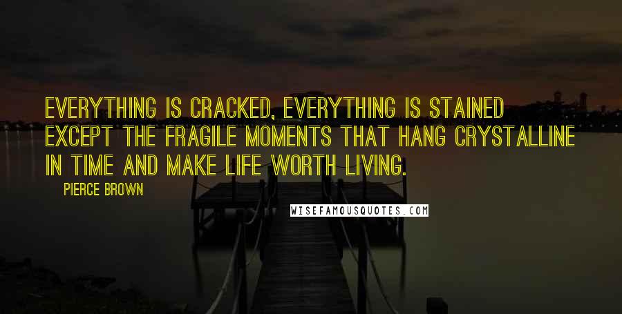 Pierce Brown Quotes: Everything is cracked, everything is stained except the fragile moments that hang crystalline in time and make life worth living.