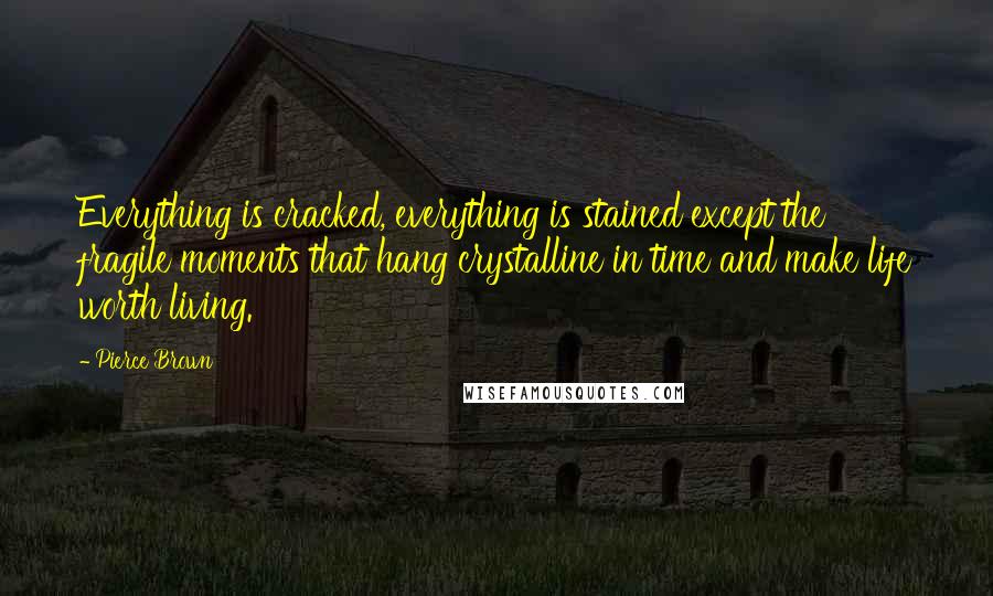 Pierce Brown Quotes: Everything is cracked, everything is stained except the fragile moments that hang crystalline in time and make life worth living.