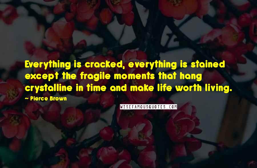 Pierce Brown Quotes: Everything is cracked, everything is stained except the fragile moments that hang crystalline in time and make life worth living.