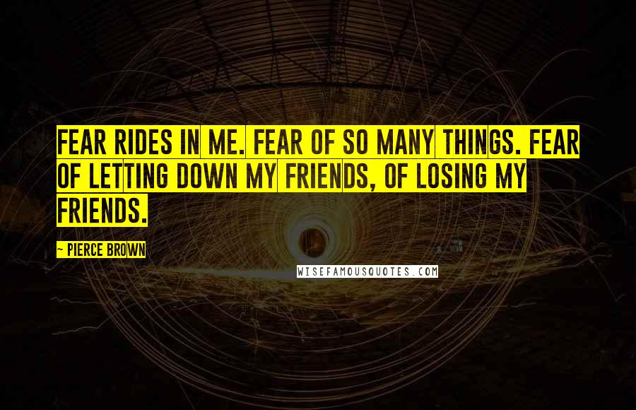 Pierce Brown Quotes: Fear rides in me. Fear of so many things. Fear of letting down my friends, of losing my friends.
