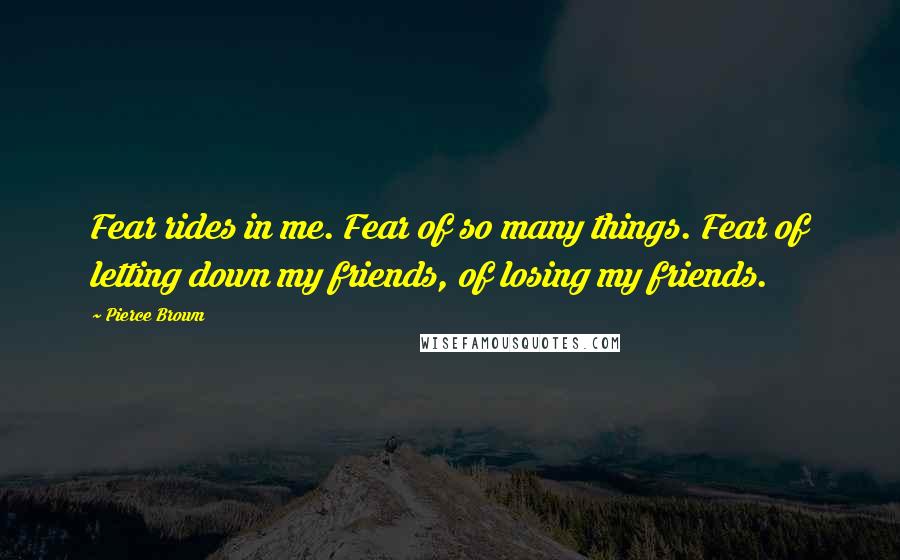 Pierce Brown Quotes: Fear rides in me. Fear of so many things. Fear of letting down my friends, of losing my friends.