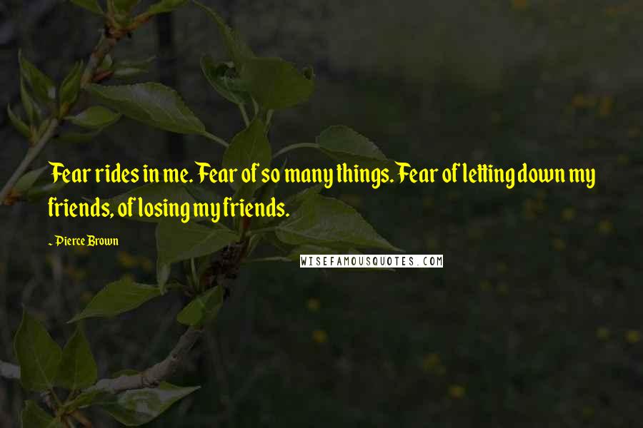 Pierce Brown Quotes: Fear rides in me. Fear of so many things. Fear of letting down my friends, of losing my friends.
