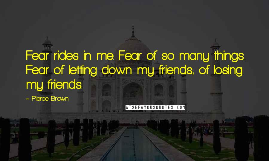 Pierce Brown Quotes: Fear rides in me. Fear of so many things. Fear of letting down my friends, of losing my friends.