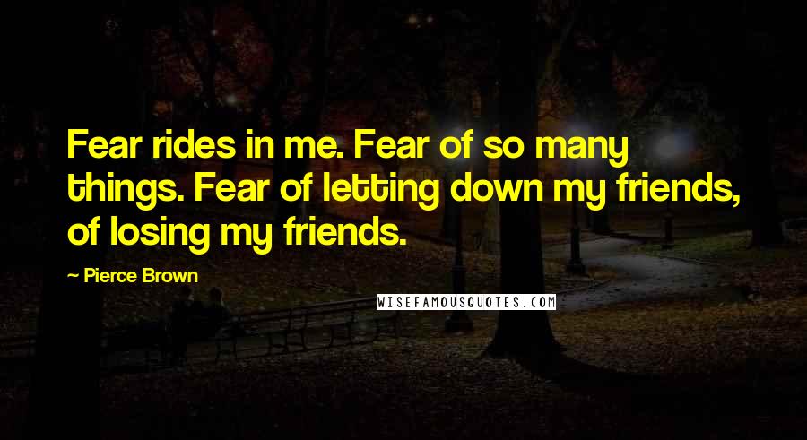 Pierce Brown Quotes: Fear rides in me. Fear of so many things. Fear of letting down my friends, of losing my friends.